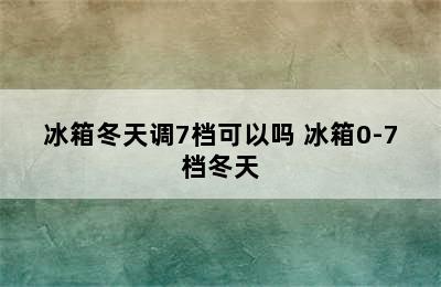 冰箱冬天调7档可以吗 冰箱0-7档冬天